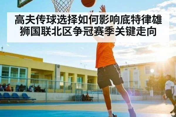 高夫传球选择如何影响底特律雄狮国联北区争冠赛季关键走向